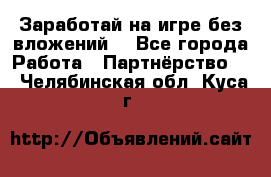 Заработай на игре без вложений! - Все города Работа » Партнёрство   . Челябинская обл.,Куса г.